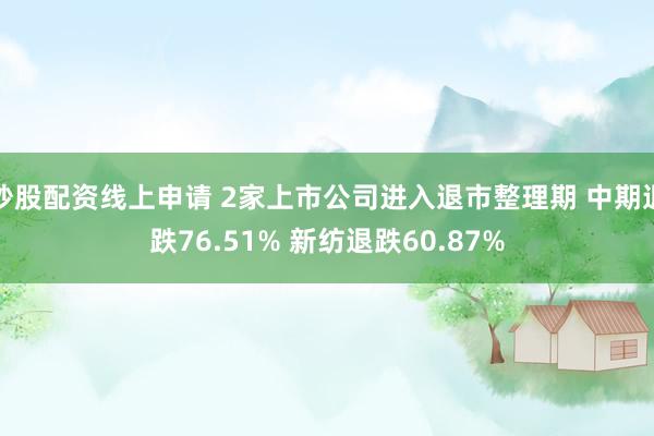 炒股配资线上申请 2家上市公司进入退市整理期 中期退跌76.51% 新纺退跌60.87%