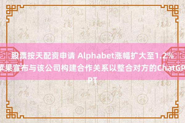 股票按天配资申请 Alphabet涨幅扩大至1.2% 苹果宣布与该公司构建合作关系以整合对方的ChatGPT