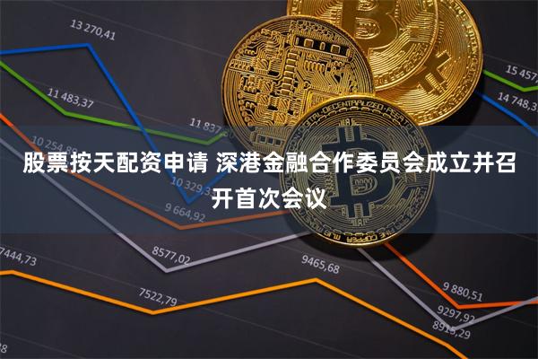 股票按天配资申请 深港金融合作委员会成立并召开首次会议