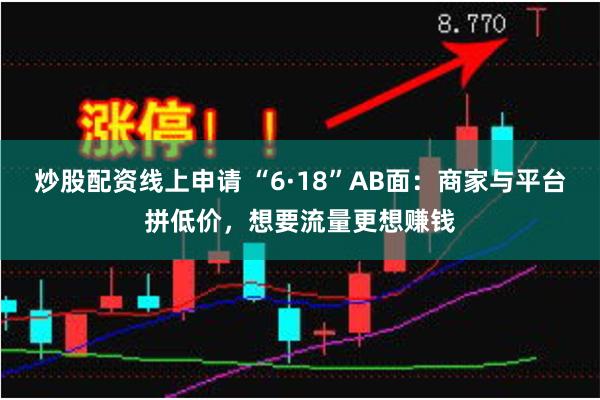 炒股配资线上申请 “6·18”AB面：商家与平台拼低价，想要流量更想赚钱