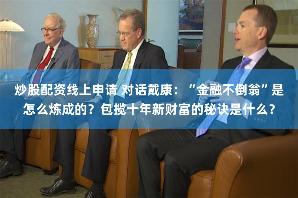 炒股配资线上申请 对话戴康：“金融不倒翁”是怎么炼成的？包揽十年新财富的秘诀是什么？