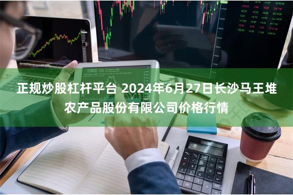 正规炒股杠杆平台 2024年6月27日长沙马王堆农产品股份有限公司价格行情