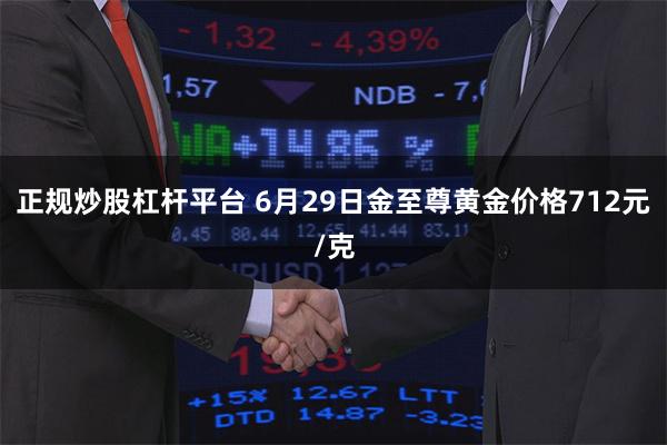 正规炒股杠杆平台 6月29日金至尊黄金价格712元/克