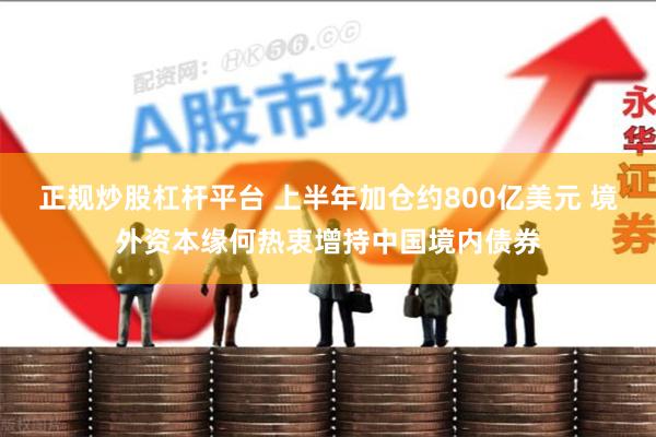 正规炒股杠杆平台 上半年加仓约800亿美元 境外资本缘何热衷增持中国境内债券