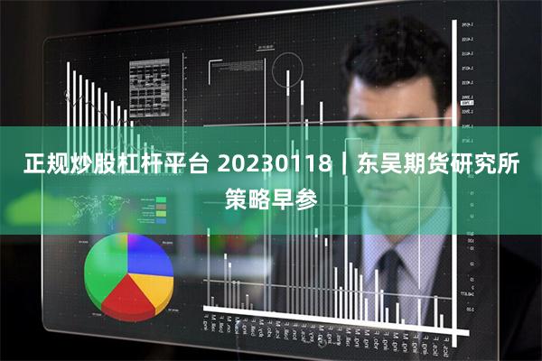 正规炒股杠杆平台 20230118｜东吴期货研究所策略早参