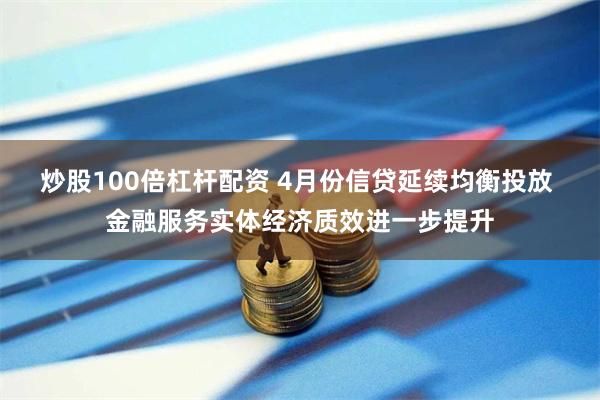 炒股100倍杠杆配资 4月份信贷延续均衡投放 金融服务实体经济质效进一步提升