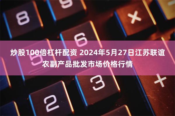 炒股100倍杠杆配资 2024年5月27日江苏联谊农副产品批发市场价格行情