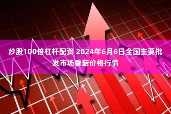 炒股100倍杠杆配资 2024年6月6日全国主要批发市场香菇价格行情