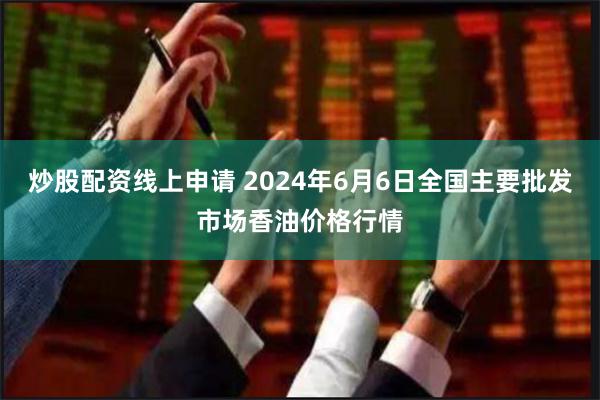 炒股配资线上申请 2024年6月6日全国主要批发市场香油价格行情