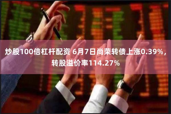 炒股100倍杠杆配资 6月7日尚荣转债上涨0.39%，转股溢价率114.27%