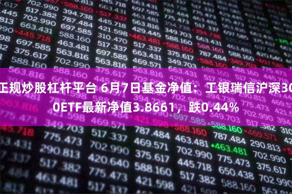 正规炒股杠杆平台 6月7日基金净值：工银瑞信沪深300ETF最新净值3.8661，跌0.44%