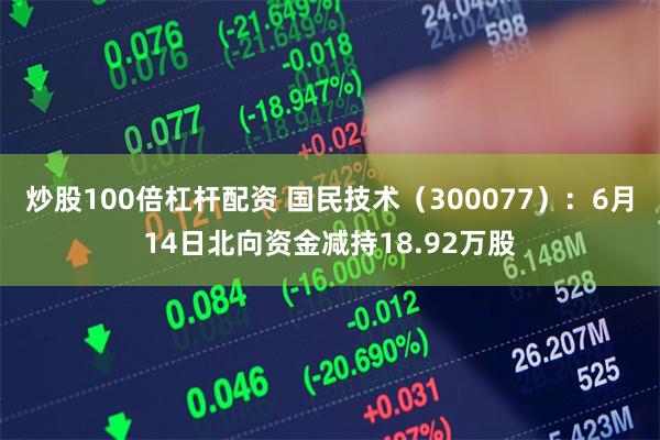 炒股100倍杠杆配资 国民技术（300077）：6月14日北向资金减持18.92万股