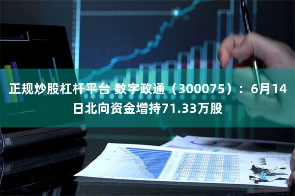 正规炒股杠杆平台 数字政通（300075）：6月14日北向资金增持71.33万股