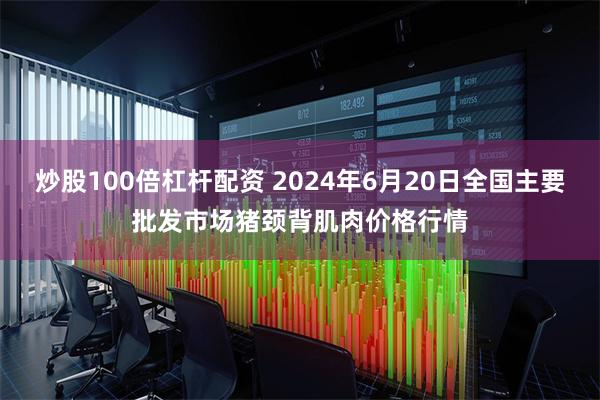 炒股100倍杠杆配资 2024年6月20日全国主要批发市场猪颈背肌肉价格行情