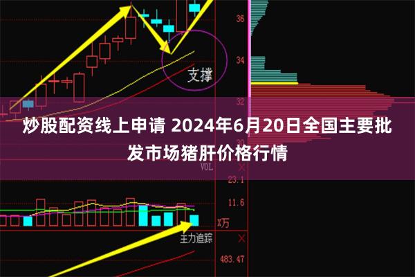 炒股配资线上申请 2024年6月20日全国主要批发市场猪肝价格行情