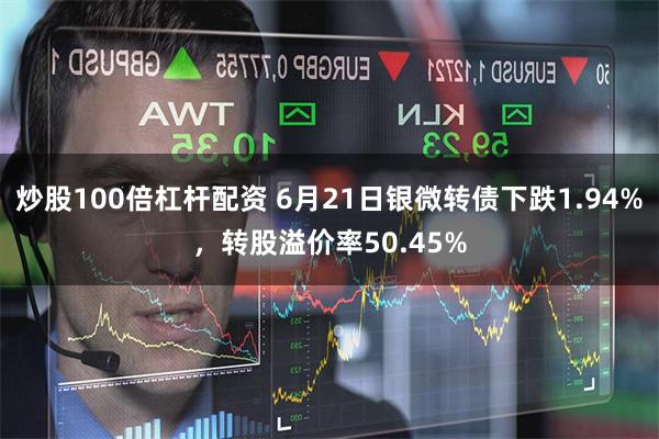 炒股100倍杠杆配资 6月21日银微转债下跌1.94%，转股溢价率50.45%