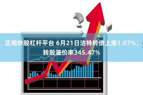 正规炒股杠杆平台 6月21日洁特转债上涨1.07%，转股溢价率345.47%