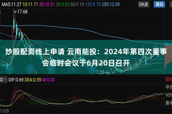 炒股配资线上申请 云南能投：2024年第四次董事会临时会议于6月20日召开