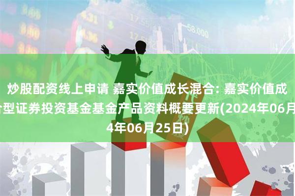 炒股配资线上申请 嘉实价值成长混合: 嘉实价值成长混合型证券投资基金基金产品资料概要更新(2024年06月25日)