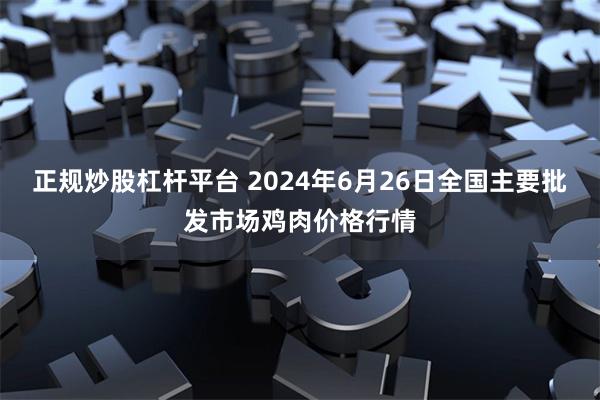 正规炒股杠杆平台 2024年6月26日全国主要批发市场鸡肉价格行情