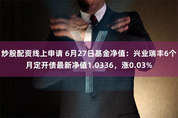 炒股配资线上申请 6月27日基金净值：兴业瑞丰6个月定开债最新净值1.0336，涨0.03%