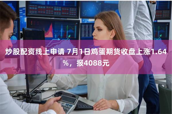 炒股配资线上申请 7月1日鸡蛋期货收盘上涨1.64%，报4088元