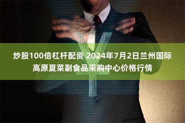 炒股100倍杠杆配资 2024年7月2日兰州国际高原夏菜副食品采购中心价格行情