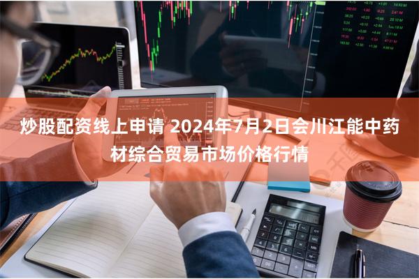 炒股配资线上申请 2024年7月2日会川江能中药材综合贸易市场价格行情