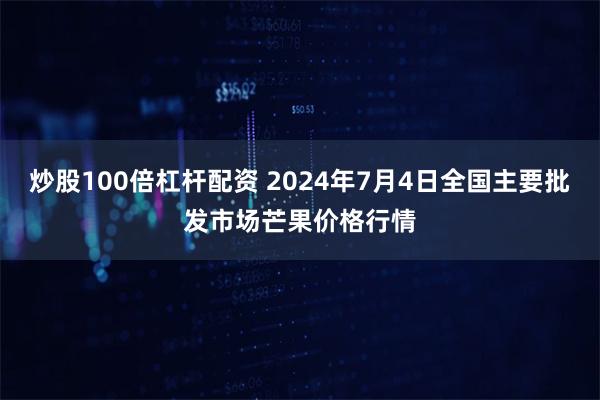 炒股100倍杠杆配资 2024年7月4日全国主要批发市场芒果价格行情