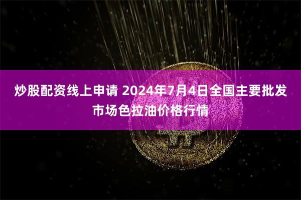 炒股配资线上申请 2024年7月4日全国主要批发市场色拉油价格行情