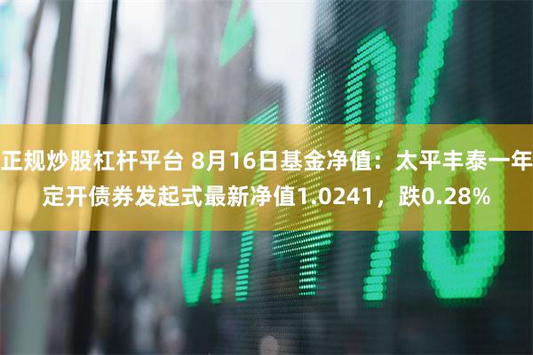 正规炒股杠杆平台 8月16日基金净值：太平丰泰一年定开债券发起式最新净值1.0241，跌0.28%