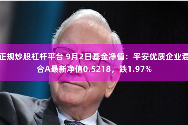 正规炒股杠杆平台 9月2日基金净值：平安优质企业混合A最新净值0.5218，跌1.97%