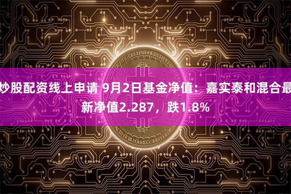 炒股配资线上申请 9月2日基金净值：嘉实泰和混合最新净值2.287，跌1.8%