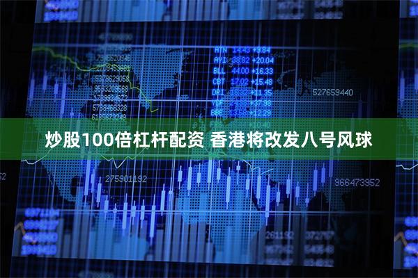 炒股100倍杠杆配资 香港将改发八号风球