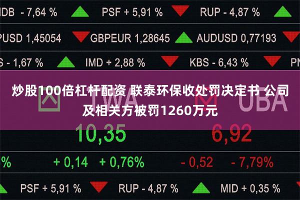 炒股100倍杠杆配资 联泰环保收处罚决定书 公司及相关方被罚1260万元