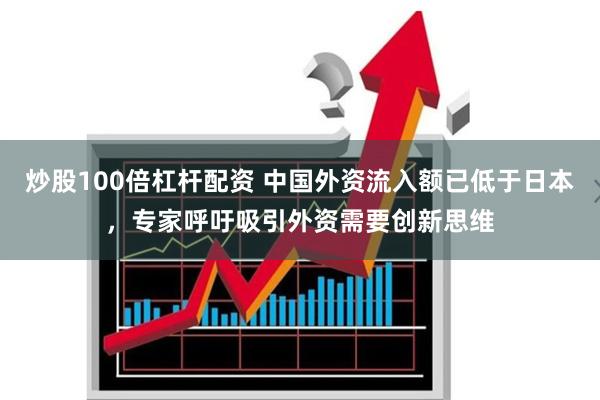 炒股100倍杠杆配资 中国外资流入额已低于日本，专家呼吁吸引外资需要创新思维